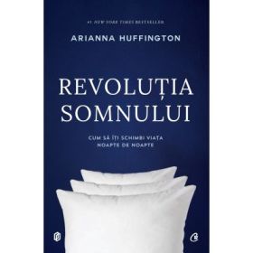 Revolutia somnului. Cum sa iti schimbi viata noapte de noapte - Arianna Huffington