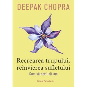 Recrearea trupului, reinvierea sufletului. Cum sa devii alt om - Deepak Chopra