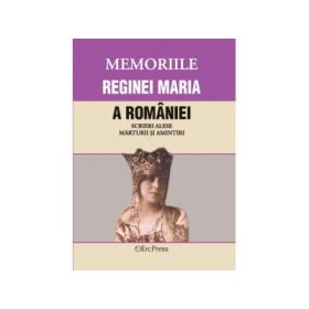 MEMORIILE REGINEI MARIA A ROMANIEI Scrieri alese. Marturii si amintiri.