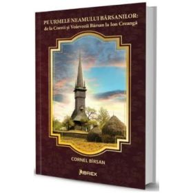 Pe urmele Neamului Barsanilor: de la Cnezii si Voievozii Barsan la Ion Creanga - Cornel Birsan