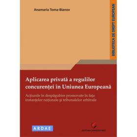 Aplicarea privata a regulilor concurentei in Uniunea Europeana. Actiunile in despagubire promovate in fata instantelor nationale si tribunalelor arbitrale - Anamaria Toma-Bianov