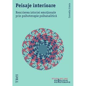 Peisaje interioare. Rescrierea istoriei emotionale prin psihoterapie psihanalitica - Corneliu Irimia