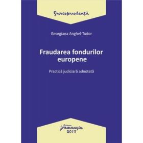 Fraudarea fondurilor europene. Practica judiciara adnotata - Georgiana Anghel-Tudor
