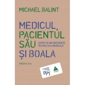 Medicul, pacientul sau si boala. Aspecte inconstiente in practica medicala - Michael Balint