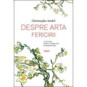 Despre arta fericirii. 25 de lectii pentru a invata cum sa traiesti fericit - Christophe André