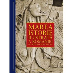 Marea istorie ilustrata a Romaniei si a Republicii Moldova - Ioan Aurel Pop (coord.)