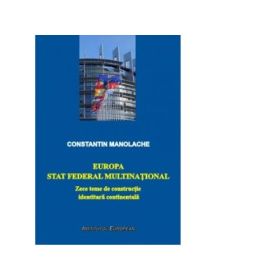Europa- stat federal multinational. Zece teme de constructie identitara continentala - Constantin Manolache