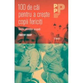 100 de cai pentru a creste copii fericiti. Ghidul parintilor ocupati - Timothy J. Sharp
