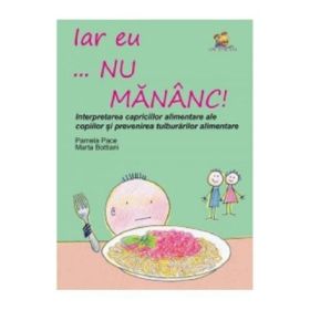 Iar eu... nu mananc! Interpretarea capriciilor alimentare ale copiilor si prevenirea tulburarilor alimentare - Pamela Pace