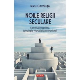 Noile religii seculare. Corectitudinea politica, tehnologiile viitorului si transumanismul - Nicu Gavriluta