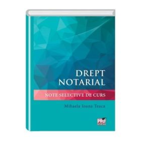Drept notarial. Note selective de curs - Mihaela Ioana Teaca