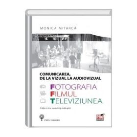 Comunicarea, de la vizual la audiovisual. Fotografia, filmul si televiziunea. Editia a II-a, revizuita si adaugita - Monica Mitarca