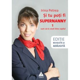 Si tu poti fi Supernanny 1. Cum sa-ti cresti bine copilul - Irina Petrea