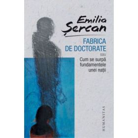 Fabrica de doctorate. Sau cum se surpa fundamentele unei natii - Emilia Sercan