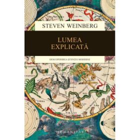 Lumea explicata. Descoperirea stiintei moderne - Steven Weinberg