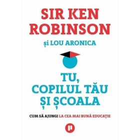 Tu, copilul tau si scoala. Cum sa ajungi la cea mai buna educatie - Sir Ken Robinson