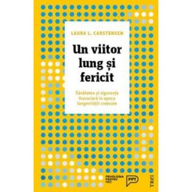 Un viitor lung si fericit. Sanatatea si siguranta financiara in epoca longevitatii crescute - Laura L. Carstensen