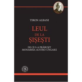 Leul de la Sisesti. De ce s-a prabusit Monarhia Austro-Ungara - Tiron Albani