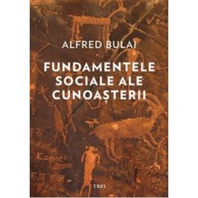 Fundamentele sociale ale cunoasterii - Alfred Bulai