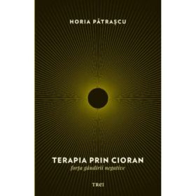 Terapia prin Cioran. Forta gandirii negative - Horia Patrascu