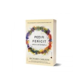 Poti fi fericit orice s-ar intampla. Editia a III-a - Dr. Richard Carlson