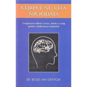 Corpul nu uita niciodata. Cooperarea dintre creier, minte si corp pentru vindecarea traumelor - Bessel van der Kolk