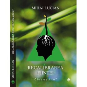 Recalibrarea fiintei. Cartea I - Cine esti tu? - Mihai Lucian