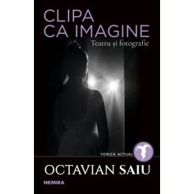 Clipa ca imagine. Teatru si fotografie - Octavian Saiu