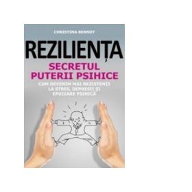 Rezilienta. Secretul puterii psihice - Cum am devenit mai rezistenti la stres, depresii si epuizare psihica - Christina Berndt