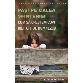 Pasi pe calea sfinteniei. Cum sa crestem copii iubitori de Dumnezeu - Elizabeth White