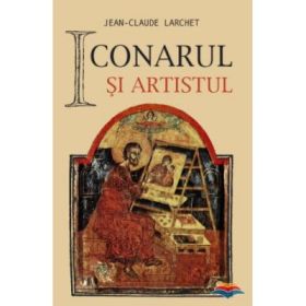 Iconarul si artistul - Jean-Claude Larchet. Traducere din limba franceza de Marinela Bojin