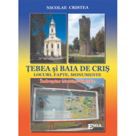 TEBEA SI BAIA DE CRIS. Locuri, fapte, monumente - Nicolae Cristea