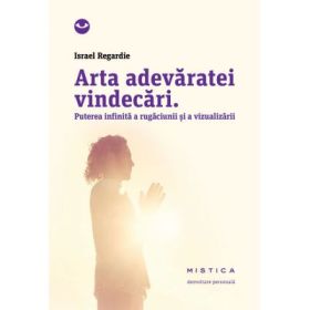 Arta adevaratei vindecari. Puterea infinita a rugaciunii si a vindecarii (editia a 2-a) - Israel Regardie