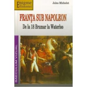 Franta sub Napoleon. De la 18 Brumar la Waterloo - Jules Michelet