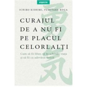 Curajul de a nu fi pe placul celorlalti - Ichiro Kishimi