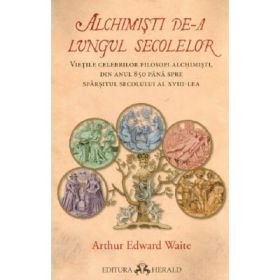 Alchimisti de-a lungul secolelor. Vietile celebrilor filosofi alchimisti, din anul 850 pana spre sfarsitul secolului al 18-lea - Arthur Edward Waite