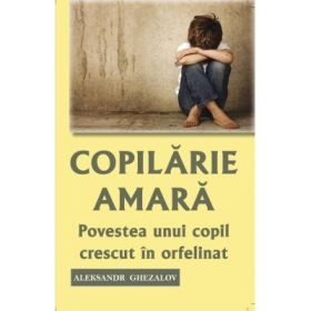 Copilarie amara. Povestea unui copil crescut in orfelinat - Aleksandr Ghezalov