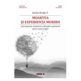 Moartea si experienta muririi. In(tro)spectie metafizica si filosofico-aplicativa (prin noua ochiri) - Istvan Kiraly V.