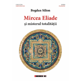 Mircea Eliade si misterul totalitatii - Bogdan Silion