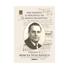 Nae Ionescu si discipolii sai in arhiva Securitatii. Volumul V. Mircea Vulcanescu