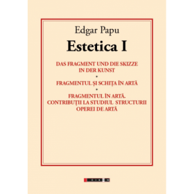 ESTETICA I - Das Fragment und die Skizze in der Kunst. Fragmentul si Schita in Arta - Edgar Papu