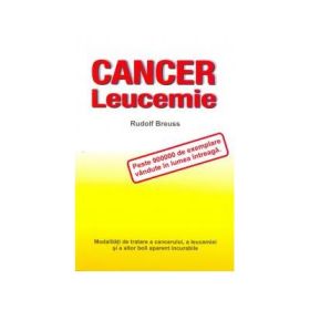 Cancer, leucemie. Modalitati de tratare a cancerului, a leucemiei si a altor boli aparent incurabile - Rudolph Breuss