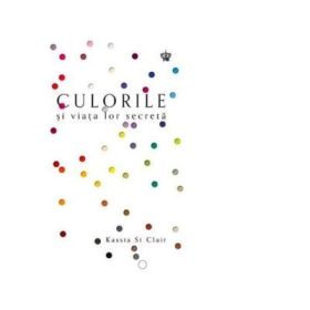 Culorile si viata lor secreta. Colectia savoir-vivre - Kassia St Clair