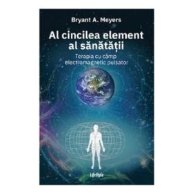 Al cincilea element al sanatatii. Terapia cu camp electromagnetic pulsator - Bryant A. Meyers