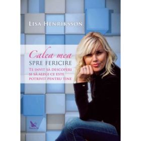 Calea mea spre fericire. Te invit sa descoperi si sa alegi ce este potrivit pentru tine - Lisa Henriksson