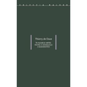 In numele artei. Pentru o arheologie a modernitatii traducere - Thierry de Duve