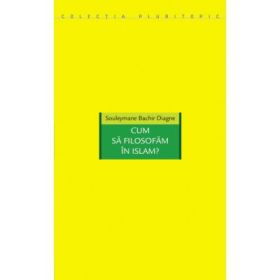 Cum sa filosofam in Islam? - Souleymane Bachir Diagne