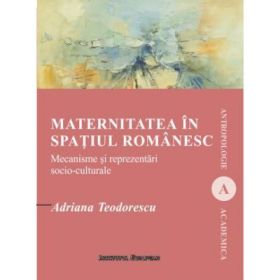 Maternitatea in spatiul romanesc. Mecanisme si reprezentari socio-culturale - Adriana Teodorescu