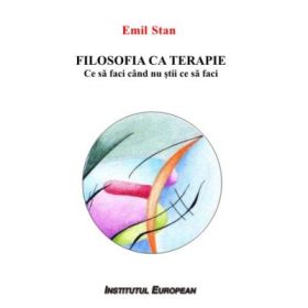 Filosofia ca terapie. Ce sa faci cand nu stii ce sa faci - Emil Stan