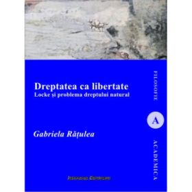 Dreptatea ca libertate. Locke si problema dreptului natural - Gabriela Ratulea